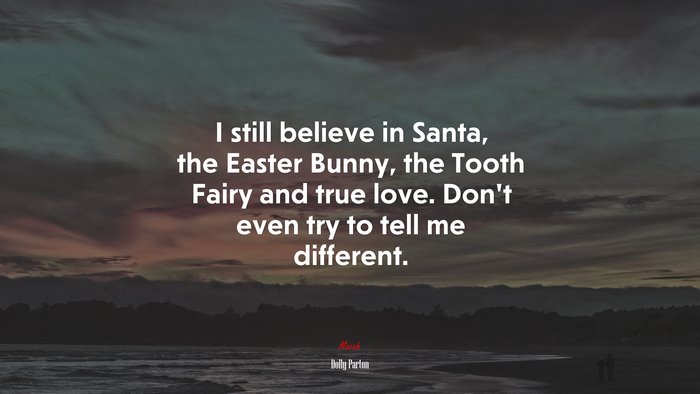 I still believe in Santa, the Easter Bunny, the Tooth Fairy and true love. Don’t even try to tell me different. | Dolly Parton quote