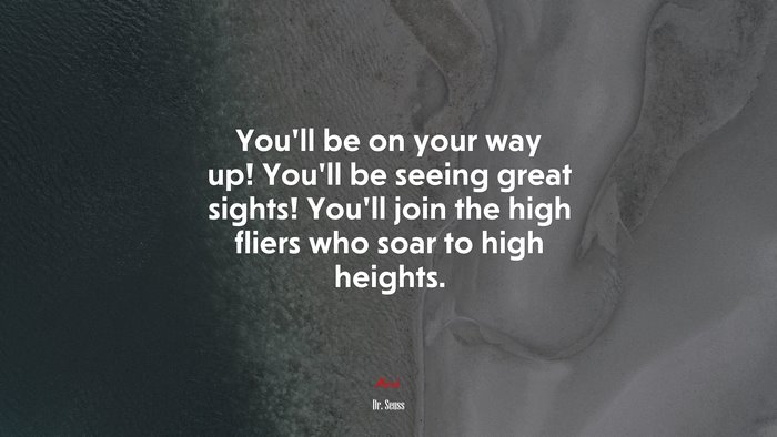 You’ll be on your way up! You’ll be seeing great sights! You’ll join the high fliers who soar to high heights. | Dr. Seuss quote