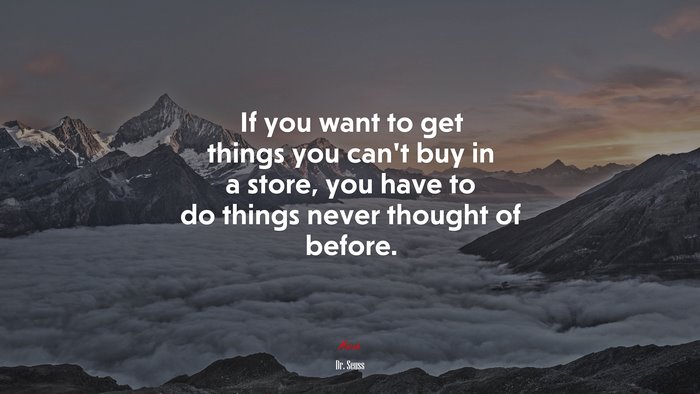If you want to get things you can’t buy in a store, you have to do things never thought of before. | Dr. Seuss quote
