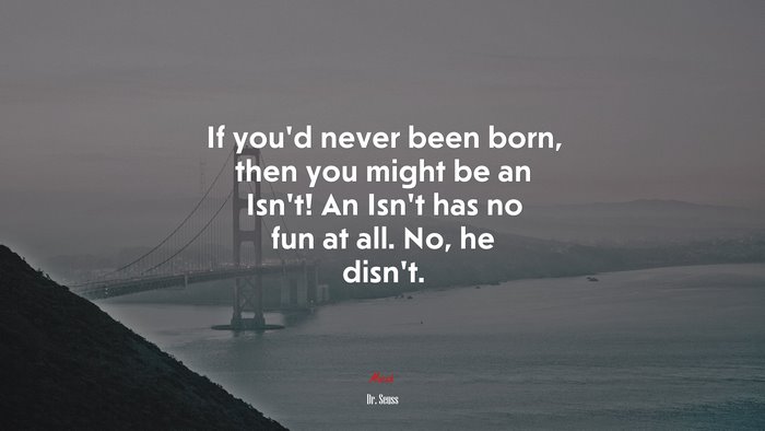 If you’d never been born, then you might be an Isn’t! An Isn’t has no fun at all. No, he disn’t. | Dr. Seuss quote
