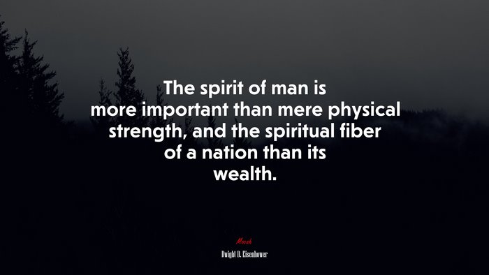 The spirit of man is more important than mere physical strength, and the spiritual fiber of a nation than its wealth. | Dwight D. Eisenhower quote