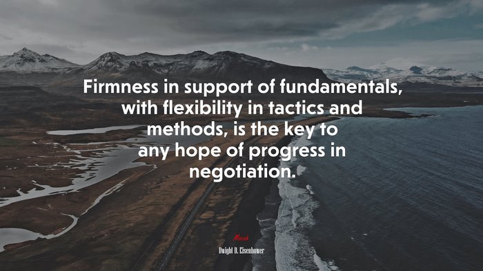 Firmness in support of fundamentals, with flexibility in tactics and methods, is the key to any hope of progress in negotiation. | Dwight D. Eisenhower quote