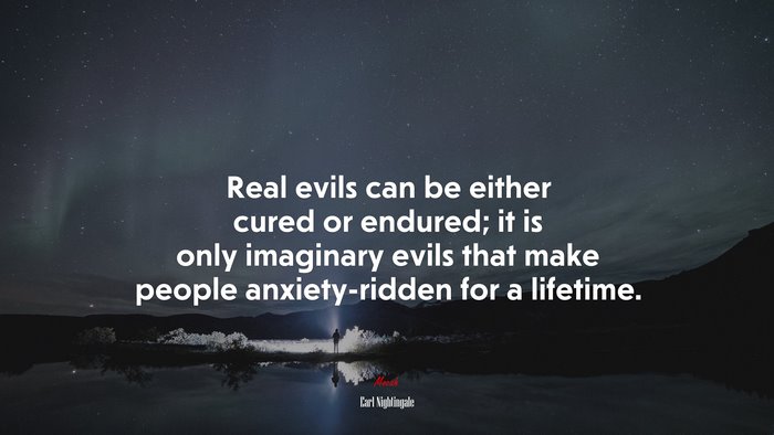 Real evils can be either cured or endured; it is only imaginary evils that make people anxiety-ridden for a lifetime. | Earl Nightingale quote
