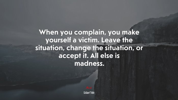 When you complain, you make yourself a victim. Leave the situation, change the situation, or accept it. All else is madness. | Eckhart Tolle quote