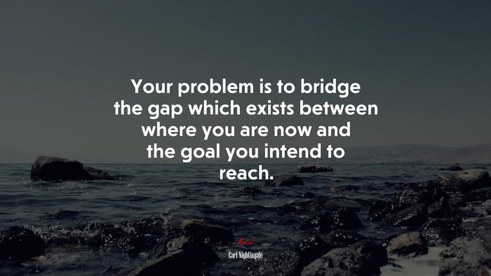 Your problem is to bridge the gap which exists between where you are now and the goal you intend to reach. | Earl Nightingale quote