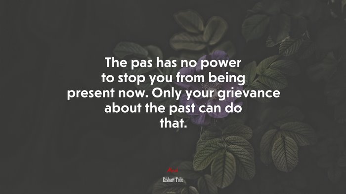 The pas has no power to stop you from being present now. Only your grievance about the past can do that. | Eckhart Tolle quote