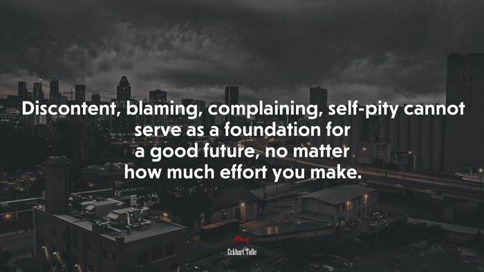 Discontent, blaming, complaining, self-pity cannot serve as a foundation for a good future, no matter how much effort you make. | Eckhart Tolle quote