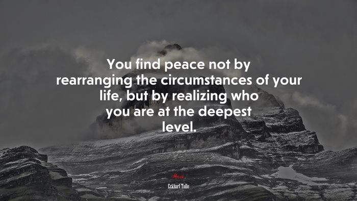 You find peace not by rearranging the circumstances of your life, but by realizing who you are at the deepest level. | Eckhart Tolle quote