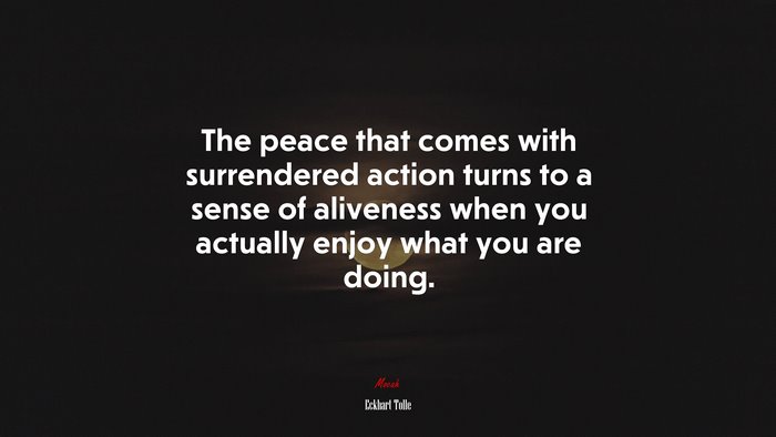 The peace that comes with surrendered action turns to a sense of aliveness when you actually enjoy what you are doing. | Eckhart Tolle quote