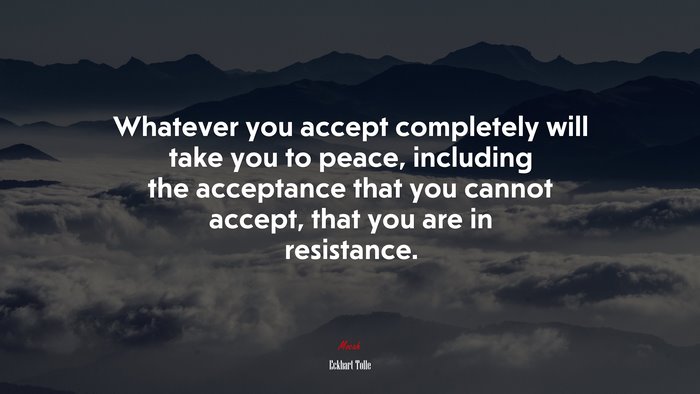 Whatever you accept completely will take you to peace, including the acceptance that you cannot accept, that you are in resistance. | Eckhart Tolle quote