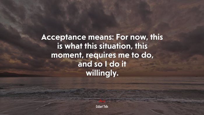 Acceptance means: For now, this is what this situation, this moment, requires me to do, and so I do it willingly. | Eckhart Tolle quote