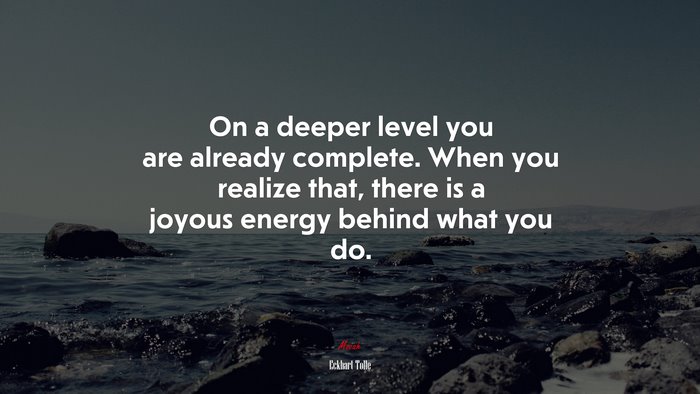On a deeper level you are already complete. When you realize that, there is a joyous energy behind what you do. | Eckhart Tolle quote