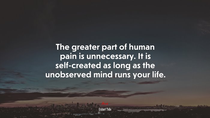 The greater part of human pain is unnecessary. It is self-created as long as the unobserved mind runs your life. | Eckhart Tolle quote