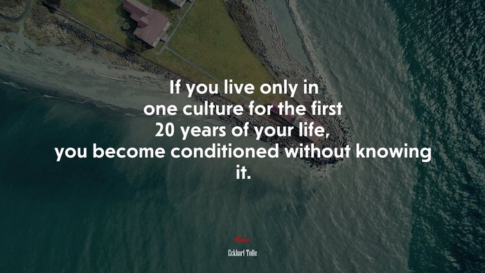 If you live only in one culture for the first 20 years of your life, you become conditioned without knowing it. | Eckhart Tolle quote