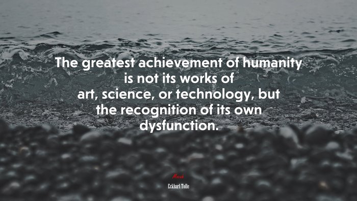 The greatest achievement of humanity is not its works of art, science, or technology, but the recognition of its own dysfunction. | Eckhart Tolle quote