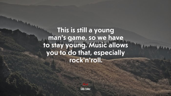 This is still a young man’s game, so we have to stay young. Music allows you to do that, especially rock’n’roll. | Eddie Vedder quote