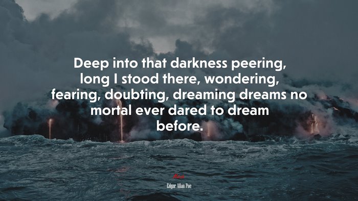 Deep into that darkness peering, long I stood there, wondering, fearing, doubting, dreaming dreams no mortal ever dared to dream before. | Edgar Allan Poe quote