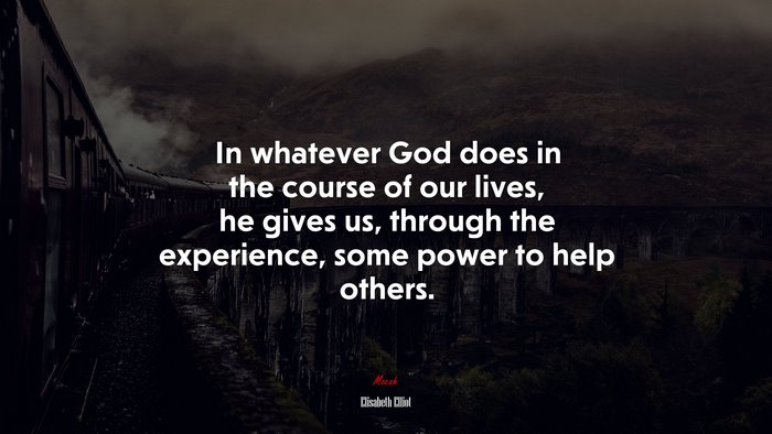 In whatever God does in the course of our lives, he gives us, through the experience, some power to help others. | Elisabeth Elliot quote