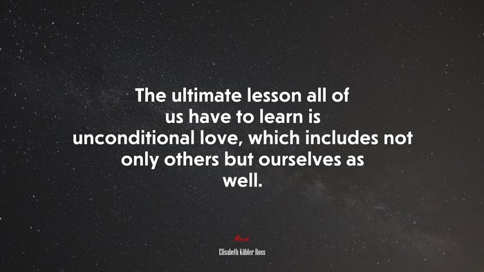 The ultimate lesson all of us have to learn is unconditional love, which includes not only others but ourselves as well. | Elisabeth Kübler-Ross quote