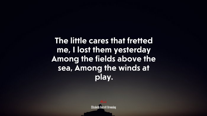 The little cares that fretted me, I lost them yesterday Among the fields above the sea, Among the winds at play. | Elizabeth Barrett Browning quote
