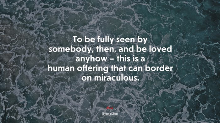 To be fully seen by somebody, then, and be loved anyhow – this is a human offering that can border on miraculous. | Elizabeth Gilbert quote