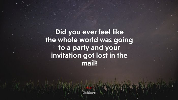 Did you ever feel like the whole world was going to a party and your invitation got lost in the mail? | Ellen DeGeneres quote