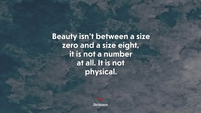 Beauty isn’t between a size zero and a size eight, it is not a number at all. It is not physical. | Ellen DeGeneres quote