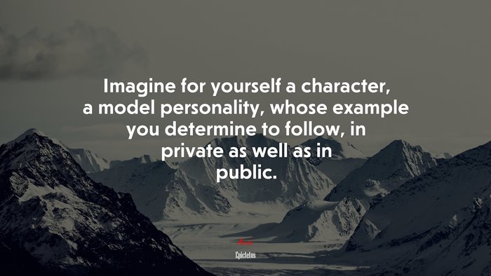 Imagine for yourself a character, a model personality, whose example you determine to follow, in private as well as in public. | Epictetus quote
