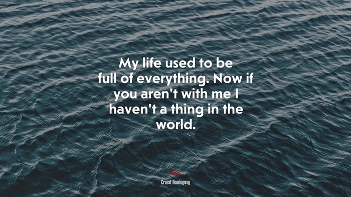 My life used to be full of everything. Now if you aren’t with me I haven’t a thing in the world. | Ernest Hemingway quote
