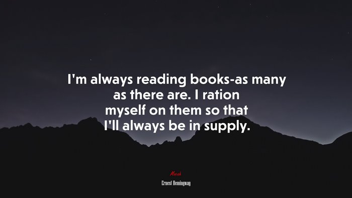 I’m always reading books-as many as there are. I ration myself on them so that I’ll always be in supply. | Ernest Hemingway quote