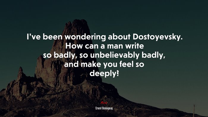 I’ve been wondering about Dostoyevsky. How can a man write so badly, so unbelievably badly, and make you feel so deeply? | Ernest Hemingway quote