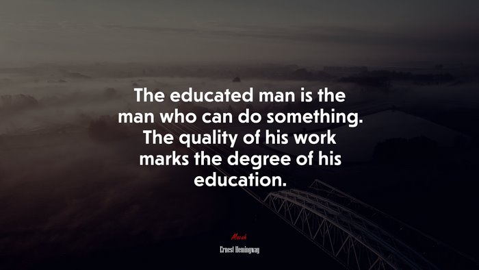 The educated man is the man who can do something. The quality of his work marks the degree of his education. | Ernest Hemingway quote