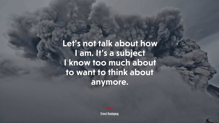 Let’s not talk about how I am. It’s a subject I know too much about to want to think about anymore. | Ernest Hemingway quote