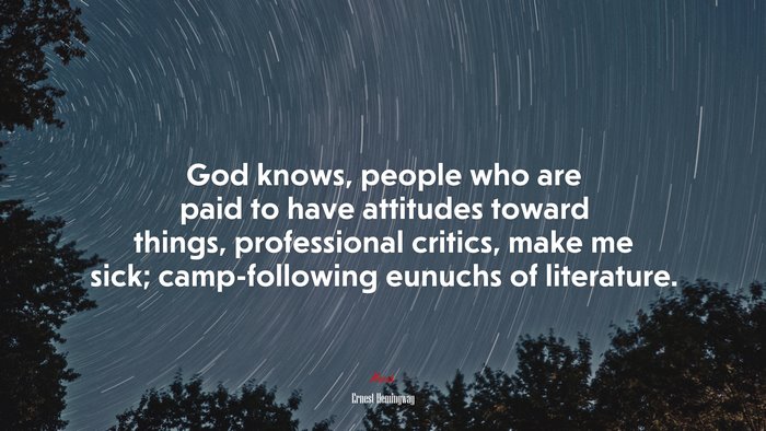 God knows, people who are paid to have attitudes toward things, professional critics, make me sick; camp-following eunuchs of literature. | Ernest Hemingway quote