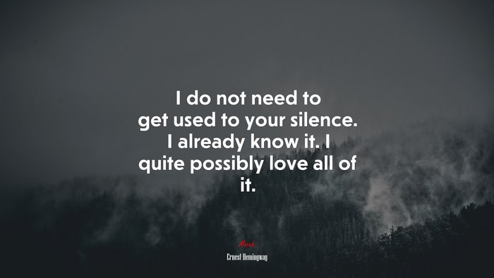 I do not need to get used to your silence. I already know it. I quite possibly love all of it. | Ernest Hemingway quote