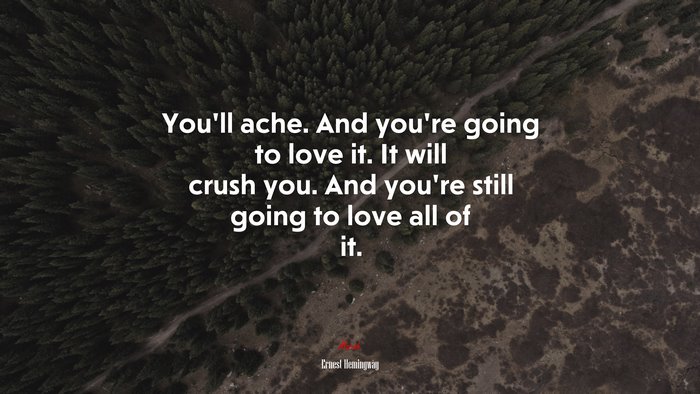 You’ll ache. And you’re going to love it. It will crush you. And you’re still going to love all of it. | Ernest Hemingway quote