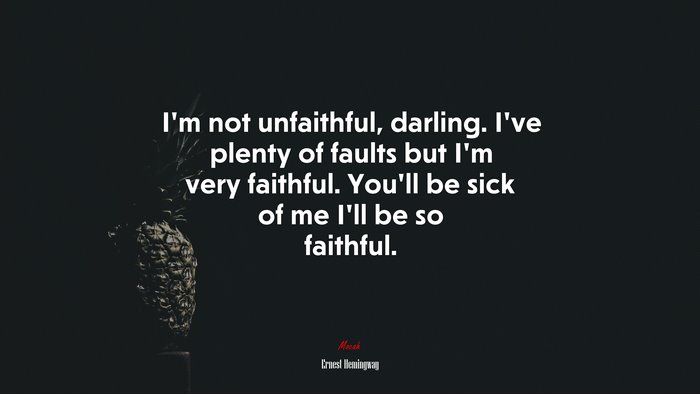 I’m not unfaithful, darling. I’ve plenty of faults but I’m very faithful. You’ll be sick of me I’ll be so faithful. | Ernest Hemingway quote