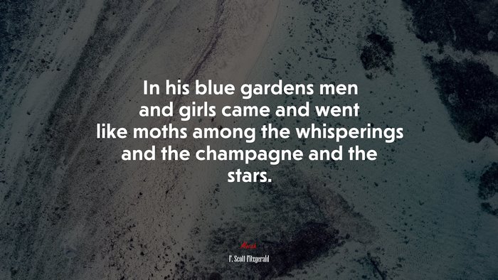 In his blue gardens men and girls came and went like moths among the whisperings and the champagne and the stars. | F. Scott Fitzgerald quote