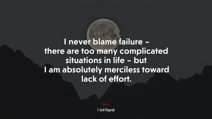 I never blame failure – there are too many complicated situations in life – but I am absolutely merciless toward lack of effort. | F. Scott Fitzgerald quote