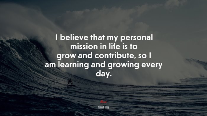 I believe that my personal mission in life is to grow and contribute, so I am learning and growing every day. | Farrah Gray quote