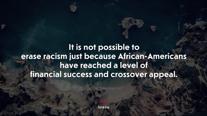 It is not possible to erase racism just because African-Americans have reached a level of financial success and crossover appeal. | Farrah Gray quote