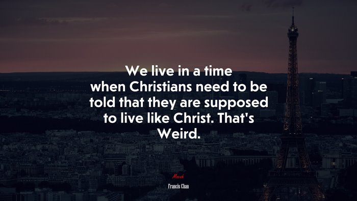 We live in a time when Christians need to be told that they are supposed to live like Christ. That’s Weird. | Francis Chan quote