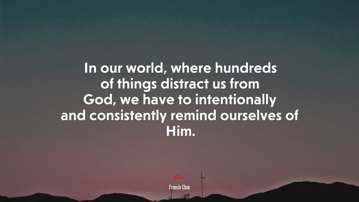 In our world, where hundreds of things distract us from God, we have to intentionally and consistently remind ourselves of Him. | Francis Chan quote