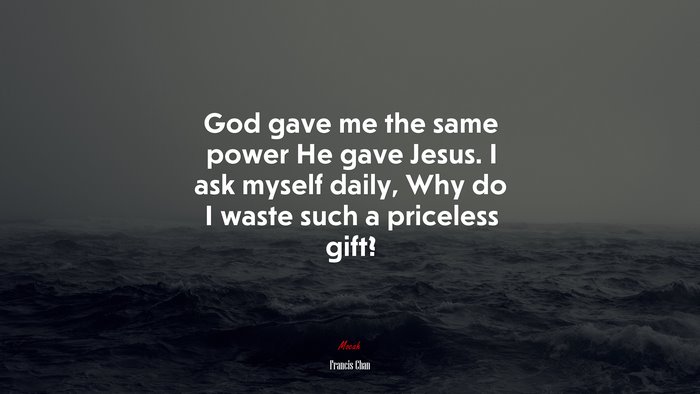 God gave me the same power He gave Jesus. I ask myself daily, Why do I waste such a priceless gift? | Francis Chan quote