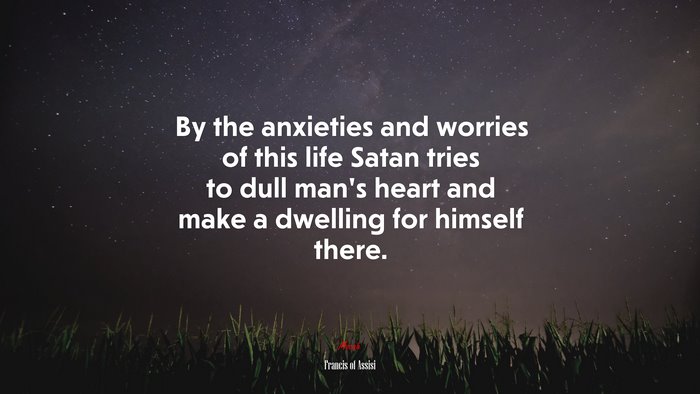 By the anxieties and worries of this life Satan tries to dull man’s heart and make a dwelling for himself there. | Francis of Assisi quote