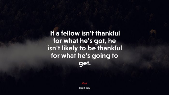 If a fellow isn’t thankful for what he’s got, he isn’t likely to be thankful for what he’s going to get. | Frank A. Clark quote