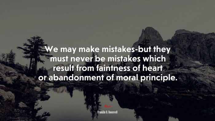 We may make mistakes-but they must never be mistakes which result from faintness of heart or abandonment of moral principle. | Franklin D. Roosevelt quote