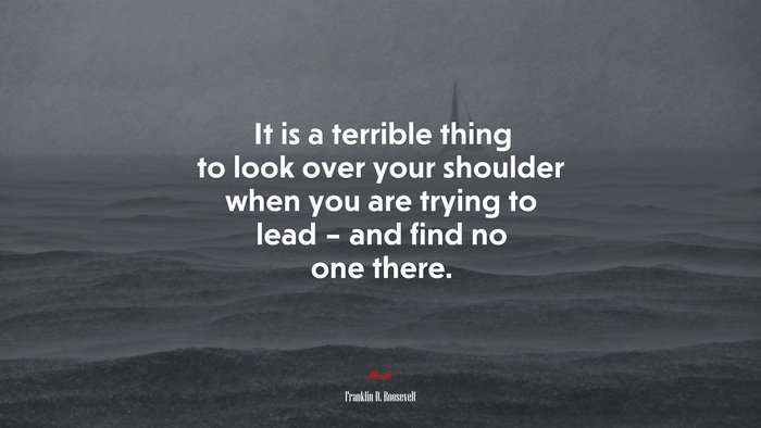 It is a terrible thing to look over your shoulder when you are trying to lead – and find no one there. | Franklin D. Roosevelt quote
