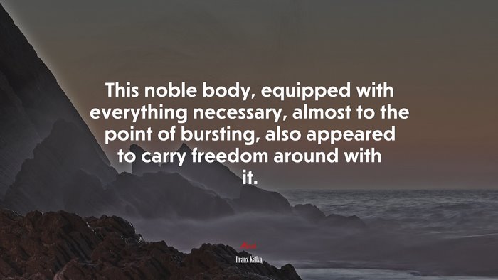 This noble body, equipped with everything necessary, almost to the point of bursting, also appeared to carry freedom around with it. | Franz Kafka quote