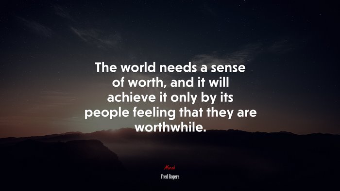 The world needs a sense of worth, and it will achieve it only by its people feeling that they are worthwhile. | Fred Rogers quote